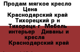 Продам мягкое кресло. › Цена ­ 1 500 - Краснодарский край, Тихорецкий р-н, Тихорецк г. Мебель, интерьер » Диваны и кресла   . Краснодарский край